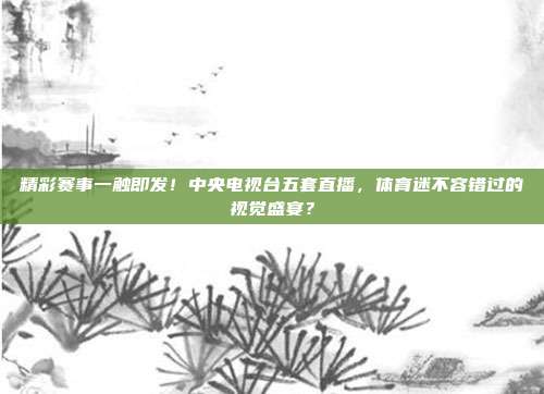 精彩赛事一触即发！中央电视台五套直播，体育迷不容错过的视觉盛宴？
