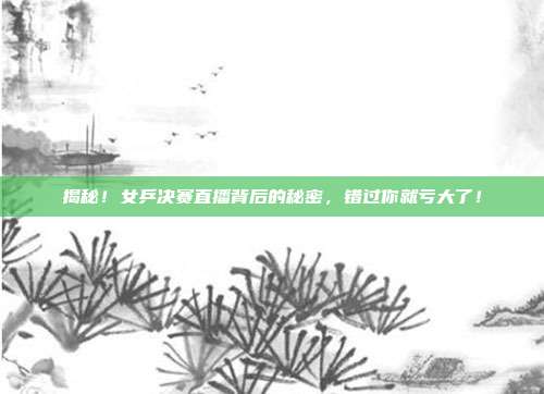 揭秘！女乒决赛直播背后的秘密，错过你就亏大了！