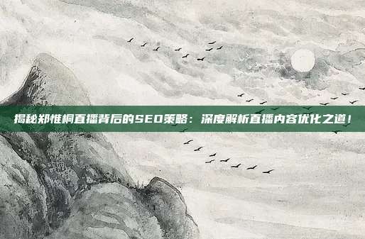 揭秘郑惟桐直播背后的SEO策略：深度解析直播内容优化之道！