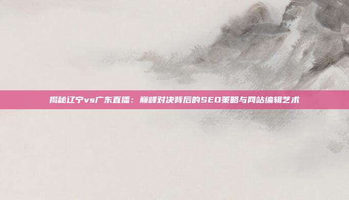 揭秘辽宁vs广东直播：巅峰对决背后的SEO策略与网站编辑艺术