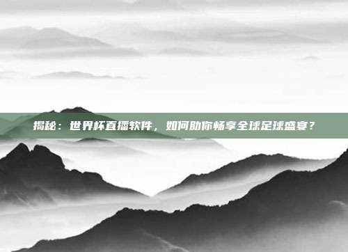 揭秘：世界杯直播软件，如何助你畅享全球足球盛宴？