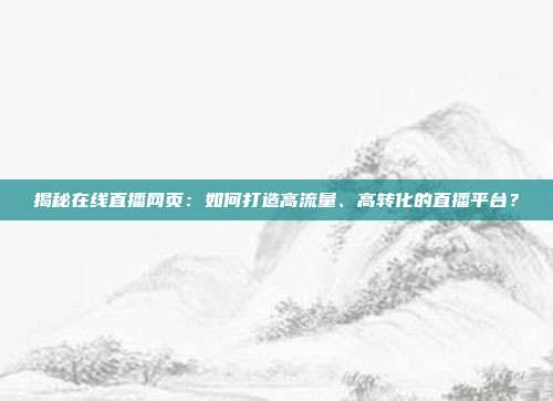揭秘在线直播网页：如何打造高流量、高转化的直播平台？