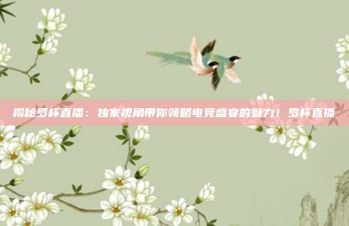 揭秘罗杯直播:独家视角带你领略电竞盛宴的魅力!罗杯直播