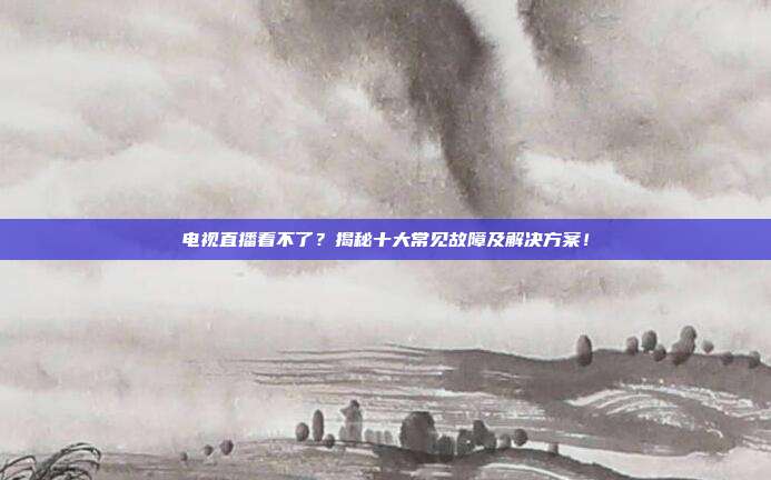 电视直播看不了？揭秘十大常见故障及解决方案！