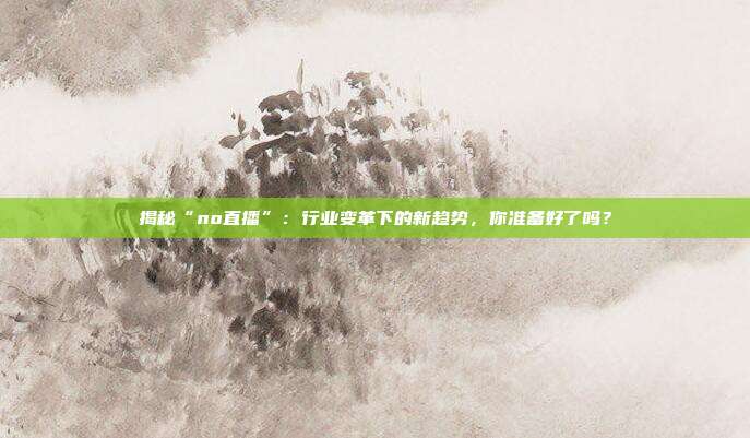 揭秘“no直播”：行业变革下的新趋势，你准备好了吗？