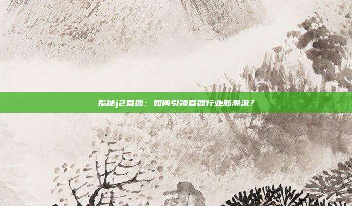 揭秘j2直播：如何引领直播行业新潮流？