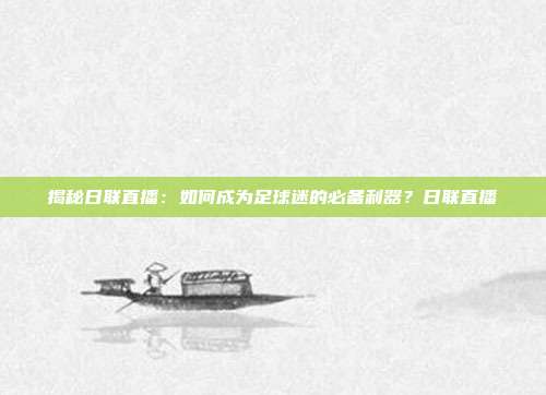 揭秘日联直播:如何成为足球迷的必备利器?日联直播