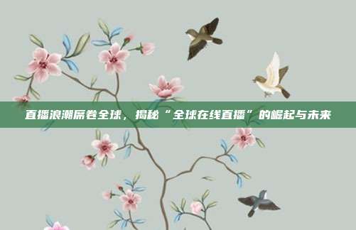 直播浪潮席卷全球，揭秘“全球在线直播”的崛起与未来