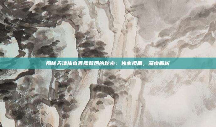 揭秘天津体育直播背后的秘密：独家视角，深度解析