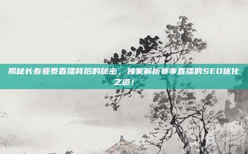 揭秘长春亚泰直播背后的秘密，独家解析赛事直播的SEO优化之道！