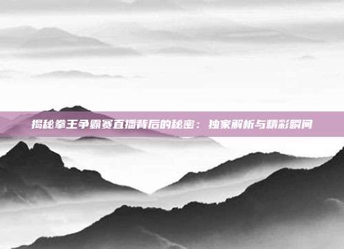 揭秘拳王争霸赛直播背后的秘密：独家解析与精彩瞬间