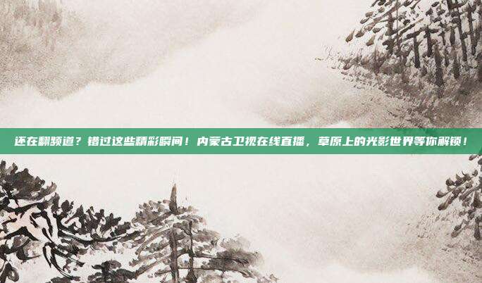 还在翻频道？错过这些精彩瞬间！内蒙古卫视在线直播，草原上的光影世界等你解锁！