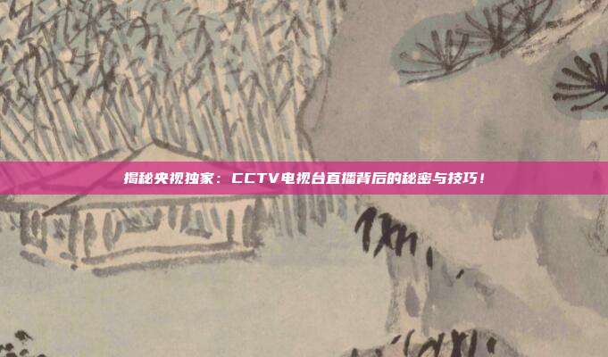 揭秘央视独家：CCTV电视台直播背后的秘密与技巧！