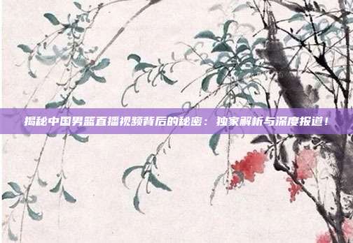 揭秘中国男篮直播视频背后的秘密：独家解析与深度报道！