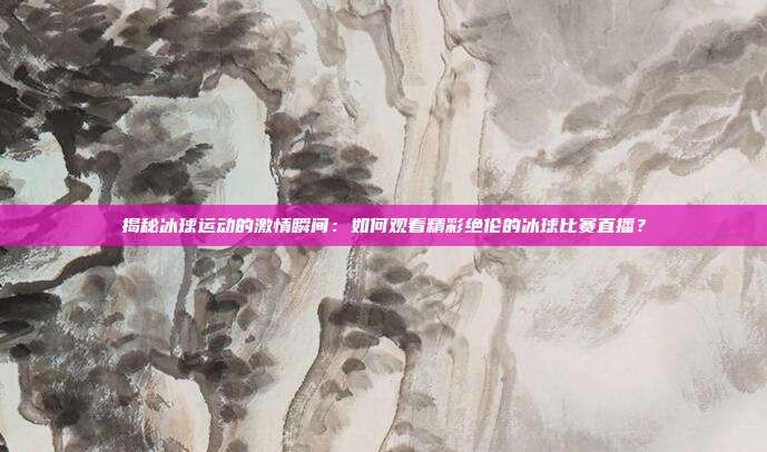 揭秘冰球运动的激情瞬间:如何观看精彩绝伦的冰球比赛直播?