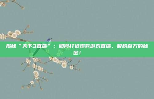 揭秘“天下3直播”:如何打造爆款游戏直播,吸粉百万的秘密!