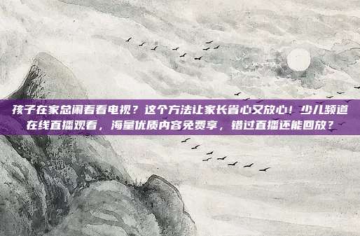 孩子在家总闹着看电视？这个方法让家长省心又放心！少儿频道在线直播观看，海量优质内容免费享，错过直播还能回放？