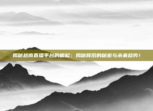 揭秘越南直播平台的崛起:揭秘背后的秘密与未来趋势!