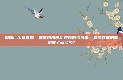 揭秘广东台直播：独家视角带你领略南粤风采，直播背后的秘密你了解多少？