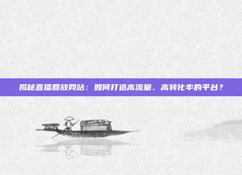 揭秘直播回放网站：如何打造高流量、高转化率的平台？