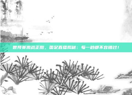 世预赛激战正酣,国足直播揭秘:每一秒都不容错过!
