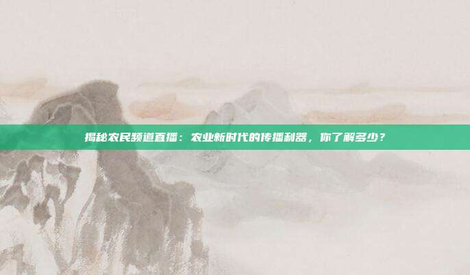揭秘农民频道直播：农业新时代的传播利器，你了解多少？