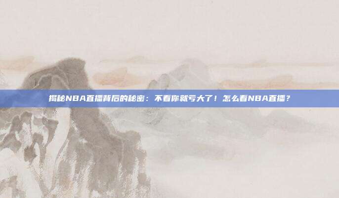 揭秘NBA直播背后的秘密：不看你就亏大了！怎么看NBA直播？