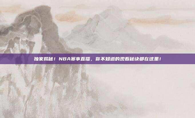独家揭秘！NBA赛事直播，你不知道的观看秘诀都在这里！