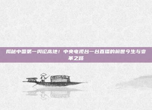揭秘中国第一舆论高地！中央电视台一台直播的前世今生与变革之路