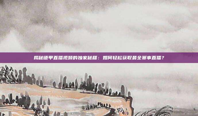 揭秘德甲直播视频的独家秘籍:如何轻松获取最全赛事直播?