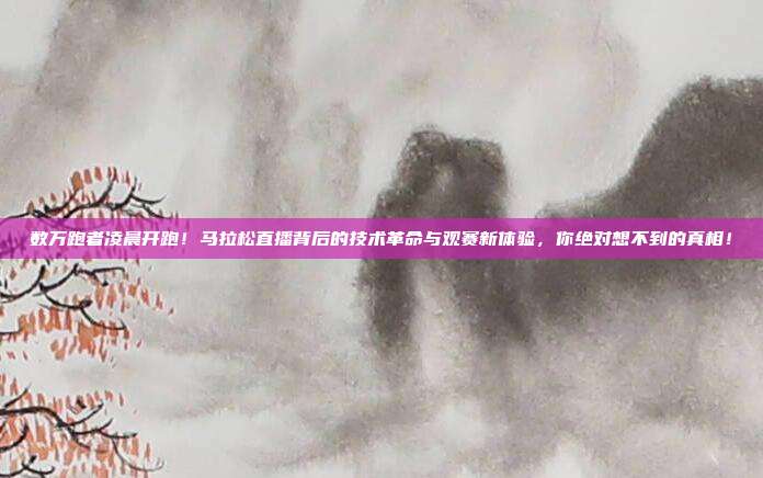 数万跑者凌晨开跑！马拉松直播背后的技术革命与观赛新体验，你绝对想不到的真相！