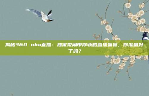 揭秘360 nba直播：独家视角带你领略篮球盛宴，你准备好了吗？