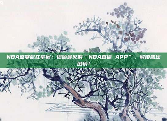 NBA盛宴尽在掌握：揭秘最火的“NBA直播 APP”，解锁篮球激情！