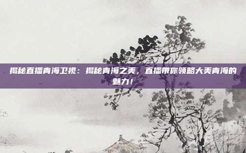 揭秘直播青海卫视：揭秘青海之美，直播带你领略大美青海的魅力！