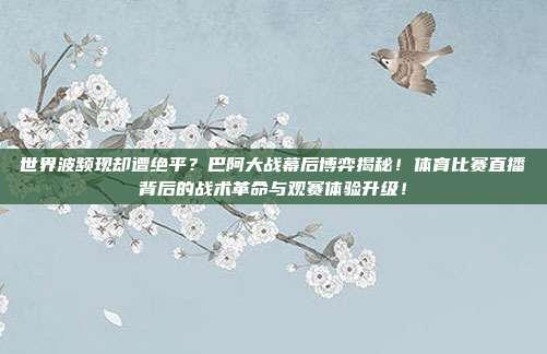 世界波频现却遭绝平？巴阿大战幕后博弈揭秘！体育比赛直播背后的战术革命与观赛体验升级！
