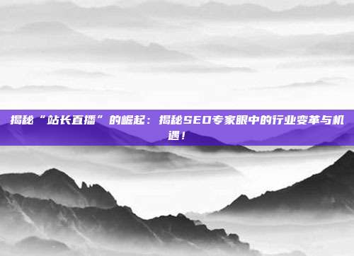 揭秘“站长直播”的崛起:揭秘SEO专家眼中的行业变革与机遇!