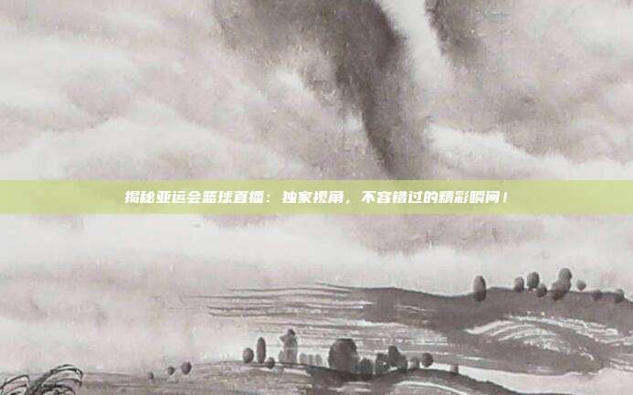 揭秘亚运会篮球直播:独家视角,不容错过的精彩瞬间!