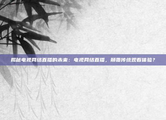 揭秘电视网络直播的未来：电视网络直播，颠覆传统观看体验？