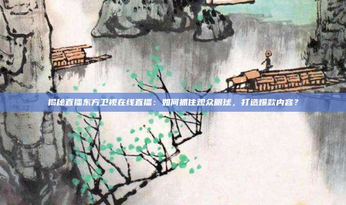 揭秘直播东方卫视在线直播:如何抓住观众眼球,打造爆款内容?