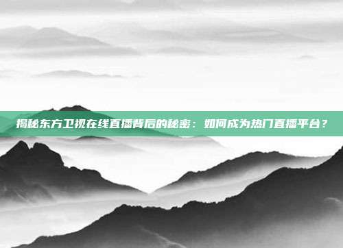 揭秘东方卫视在线直播背后的秘密：如何成为热门直播平台？