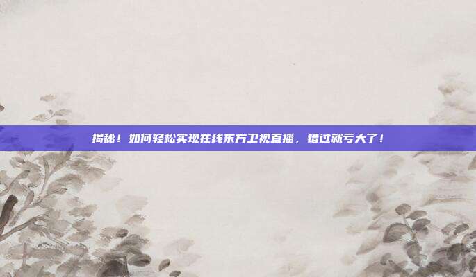 揭秘！如何轻松实现在线东方卫视直播，错过就亏大了！