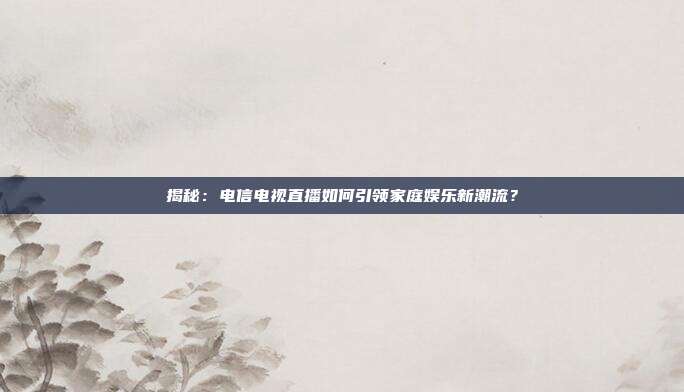 揭秘:电信电视直播如何引领家庭娱乐新潮流?