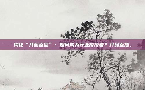 揭秘“开码直播”:如何成为行业佼佼者?开码直播。