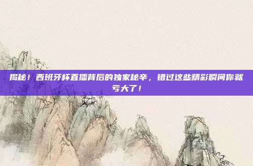 揭秘!西班牙杯直播背后的独家秘辛,错过这些精彩瞬间你就亏大了!
