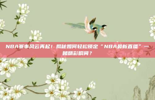 NBA赛事风云再起!揭秘如何轻松锁定“NBA最新直播”一睹精彩瞬间?