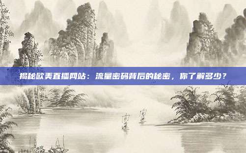 揭秘欧美直播网站：流量密码背后的秘密，你了解多少？