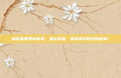 揭秘直播界的新星：金松直播，直播革命背后的秘密！