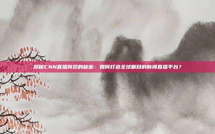 揭秘CNN直播背后的秘密:如何打造全球瞩目的新闻直播平台?