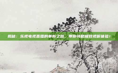 揭秘：乐视电视直播的革新之路，带你领略极致视听体验！