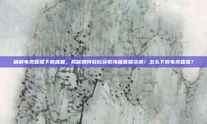 破解电视直播下载难题，揭秘如何轻松获取海量直播资源！怎么下载电视直播？